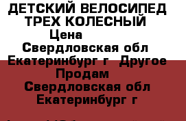 ДЕТСКИЙ ВЕЛОСИПЕД. ТРЕХ КОЛЕСНЫЙ › Цена ­ 2 000 - Свердловская обл., Екатеринбург г. Другое » Продам   . Свердловская обл.,Екатеринбург г.